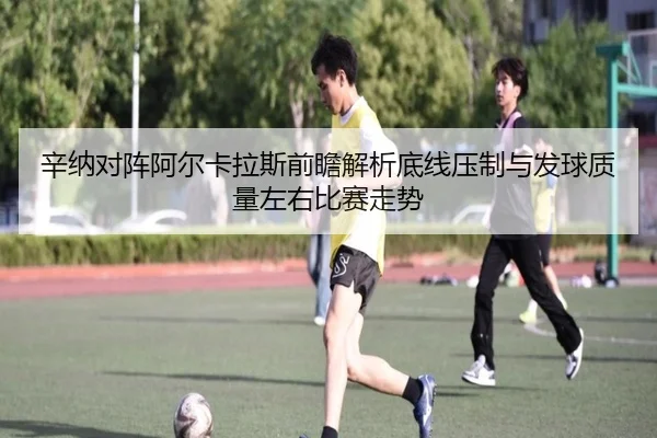 辛纳对阵阿尔卡拉斯前瞻解析底线压制与发球质量左右比赛走势
