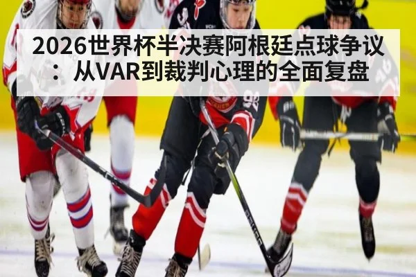 2026世界杯半决赛阿根廷点球争议:从VAR到裁判心理的全面复盘