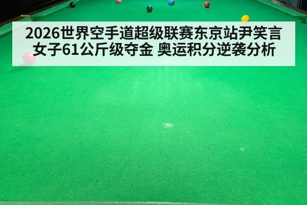2026世界空手道超级联赛东京站尹笑言女子61公斤级夺金 奥运积分逆袭分析