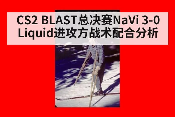 CS2 BLAST总决赛NaVi 3-0 Liquid进攻方战术配合分析
