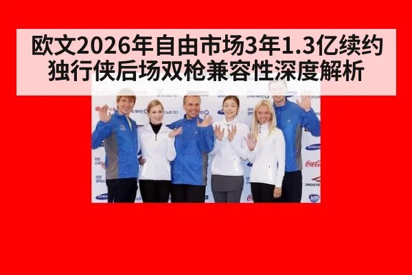 欧文2026年自由市场3年1.3亿续约独行侠后场双枪兼容性深度解析