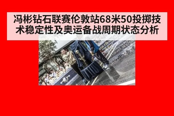 冯彬钻石联赛伦敦站68米50投掷技术稳定性及奥运备战周期状态分析
