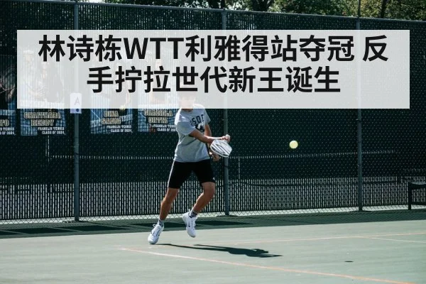 林诗栋WTT利雅得站夺冠 反手拧拉世代新王诞生