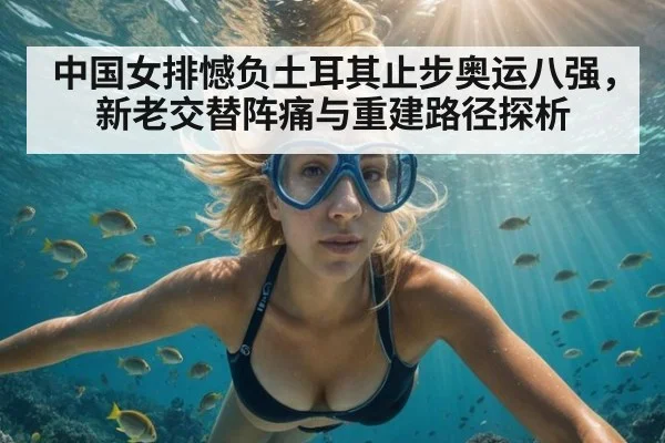 中国女排憾负土耳其止步奥运八强，新老交替阵痛与重建路径探析