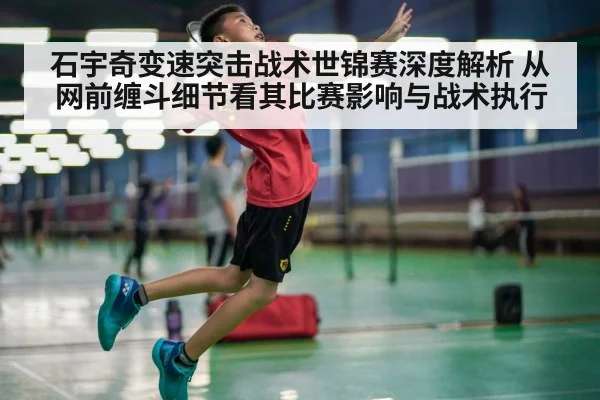 石宇奇变速突击战术世锦赛深度解析 从网前缠斗细节看其比赛影响与战术执行