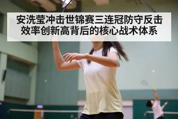 安洗莹冲击世锦赛三连冠防守反击效率创新高背后的核心战术体系