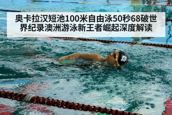 奥卡拉汉短池100米自由泳50秒68破世界纪录澳洲游泳新王者崛起深度解读