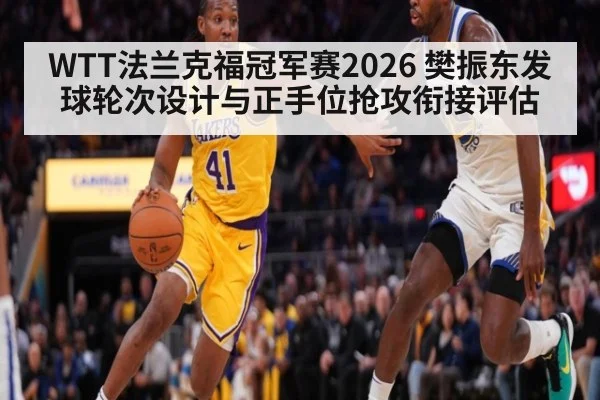 WTT法兰克福冠军赛2026 樊振东发球轮次设计与正手位抢攻衔接评估