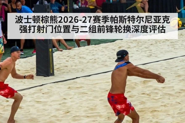 波士顿棕熊2026-27赛季帕斯特尔尼亚克强打射门位置与二组前锋轮换深度评估
