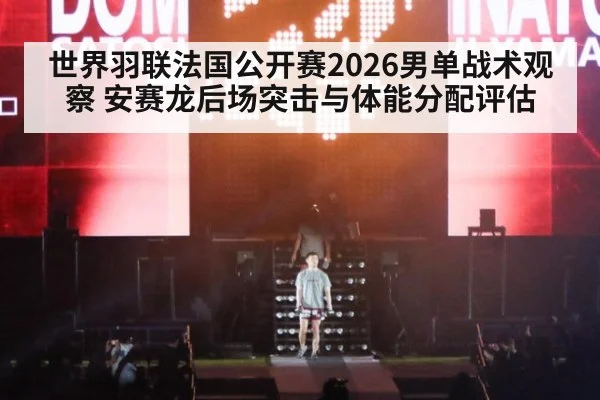 世界羽联法国公开赛2026男单战术观察 安赛龙后场突击与体能分配评估